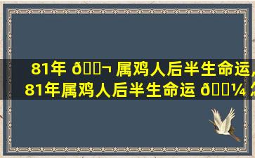 81年 🐬 属鸡人后半生命运,81年属鸡人后半生命运 🌼 怎么样